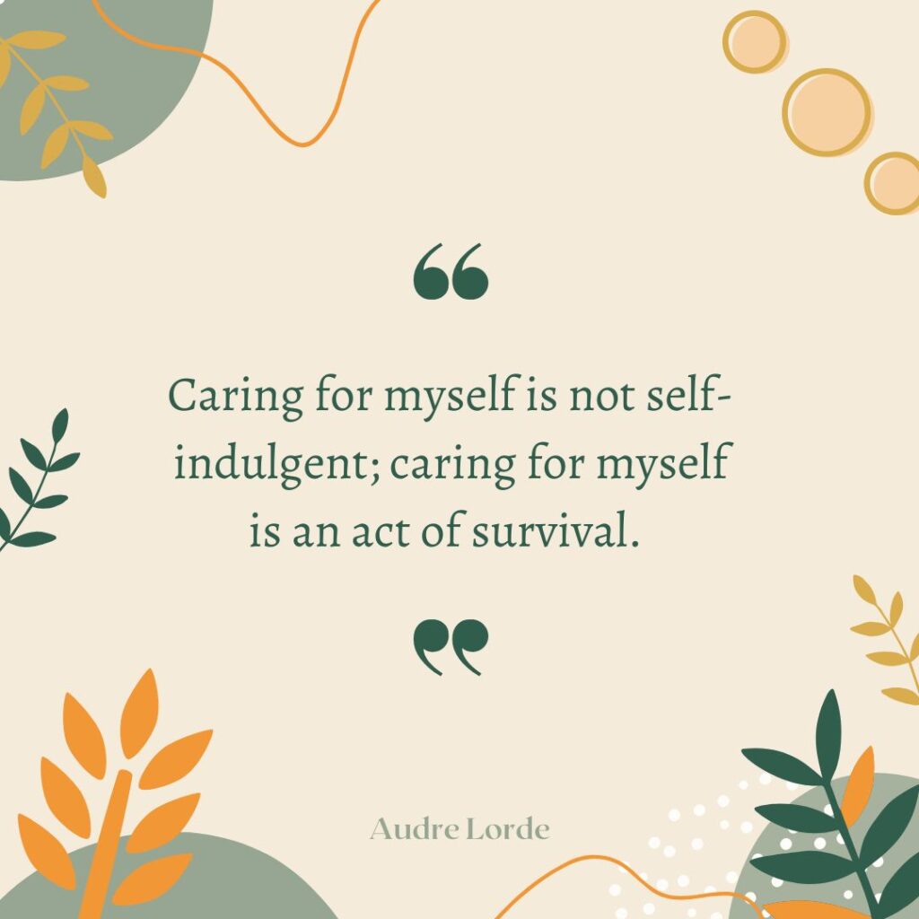 Caring for myself is not self-indulgent; caring for myself is an act of survival. 