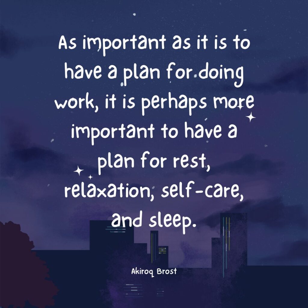 As important as it is to have a plan for doing work, it is perhaps more important to have a plan for rest, relaxation, self-care, and sleep.