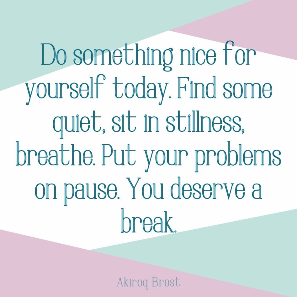 Do something nice for yourself today. Find some quiet, sit in stillness, breathe. Put your problems on pause. You deserve a break.