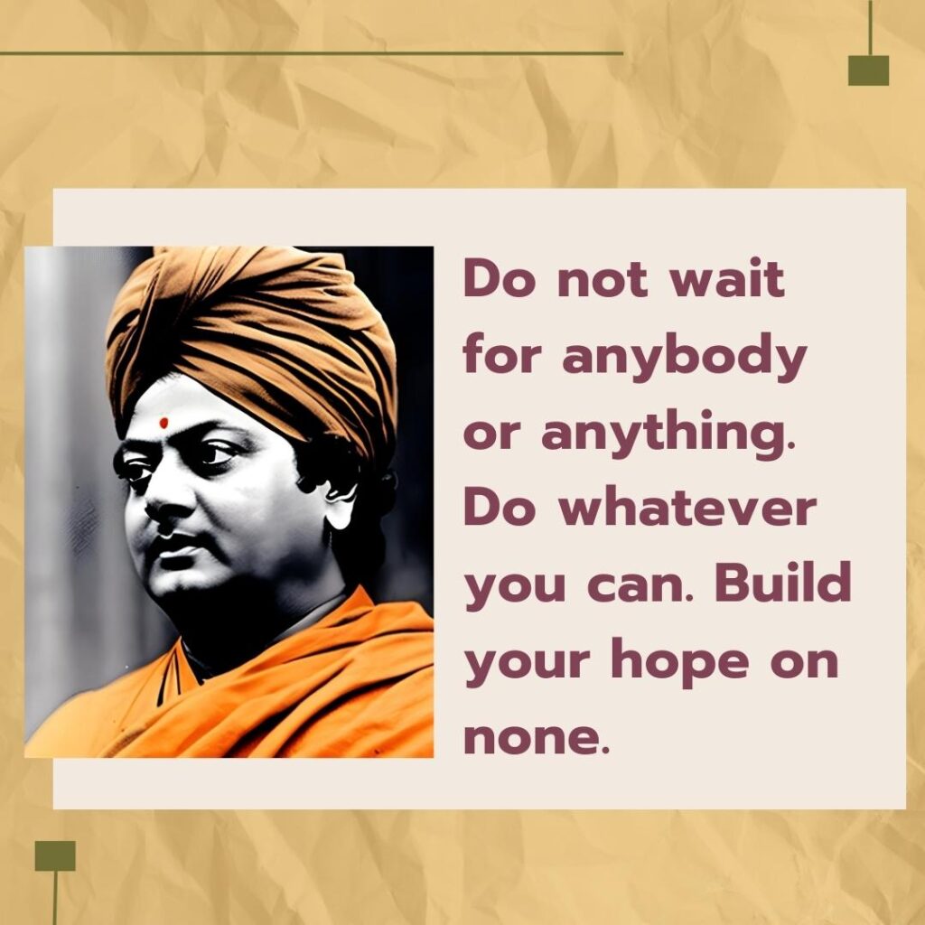 Do not wait for anybody or anything. Do whatever you can. Build your hope on none.