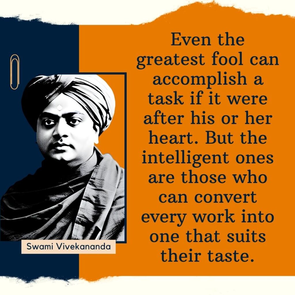 Even the greatest fool can accomplish a task if it were after his or her heart. But the intelligent ones are those who can convert every work into one that suits their taste.